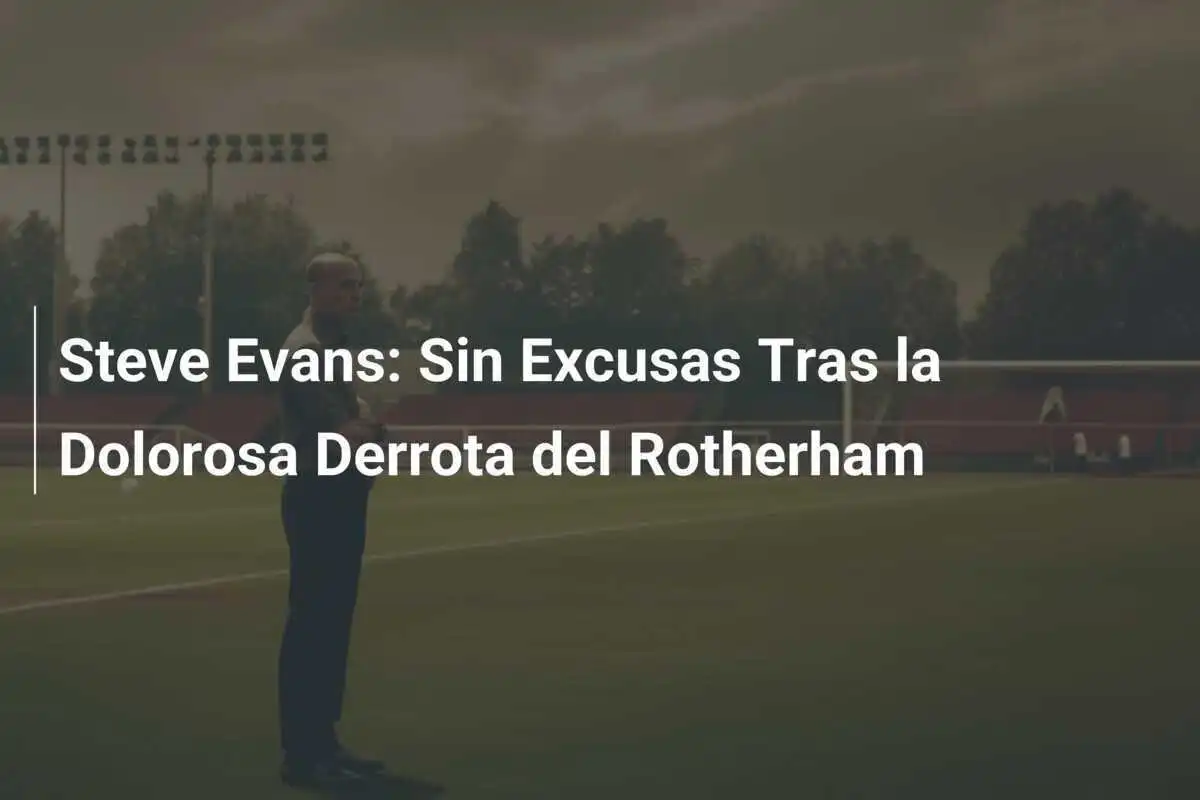 Steve Evans: Sin Excusas Tras la Dolorosa Derrota del Rotherham