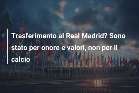 Trasferimento al Real Madrid? Sono stato per onore e valori, non per il calcio