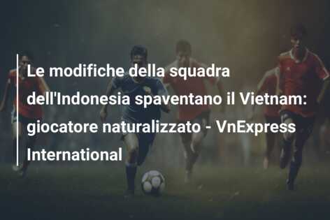 Le modifiche della squadra dell’Indonesia spaventano il Vietnam: giocatore naturalizzato – VnExpress International