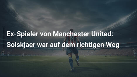 Ex-Spieler von Manchester United: Solskjaer war auf dem richtigen Weg