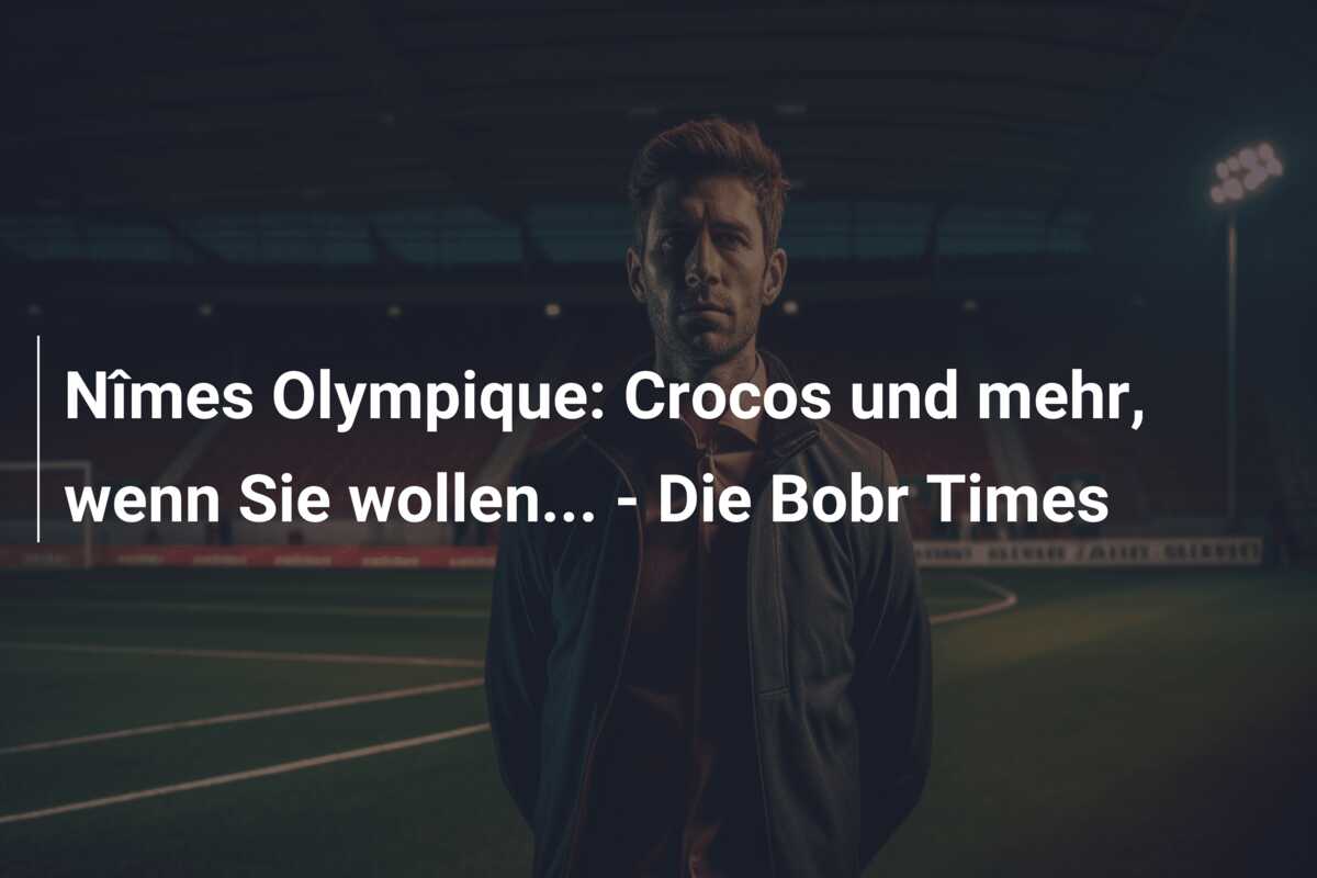 Nîmes Olympique: Crocos und mehr, wenn Sie wollen… – Die Bobr Times