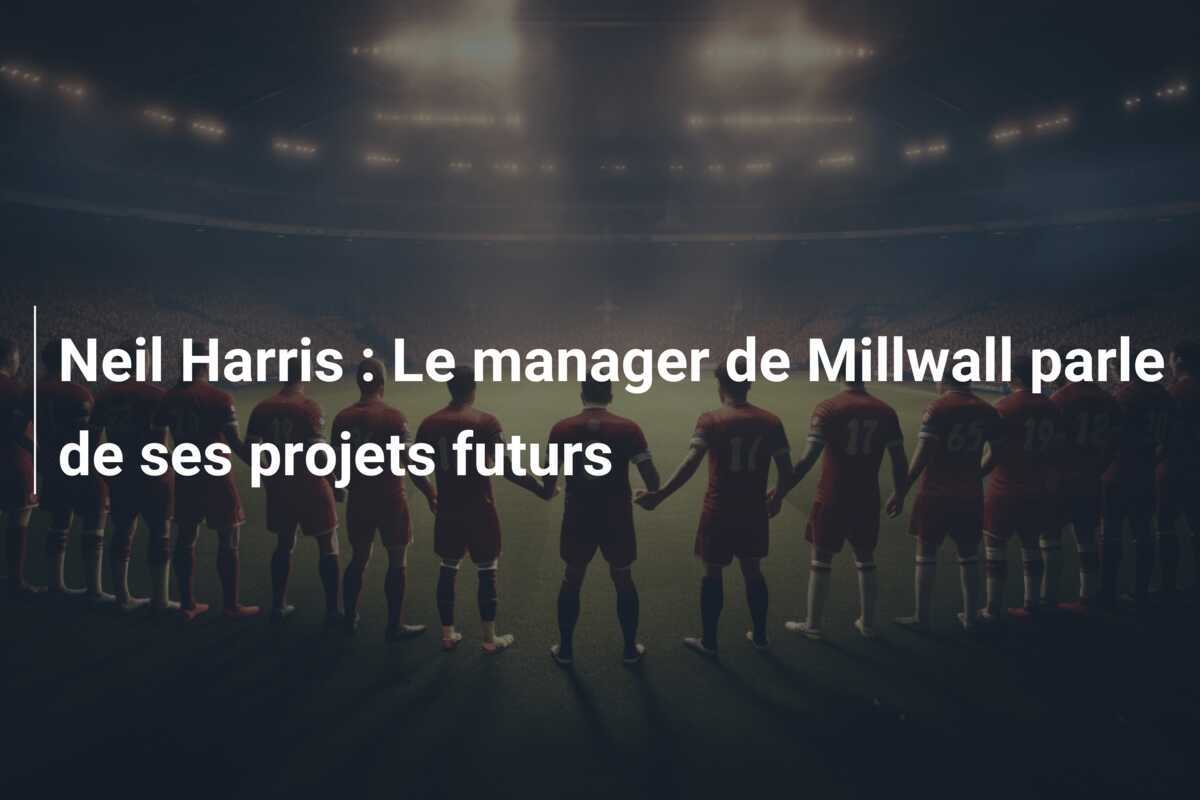 Neil Harris : Le manager de Millwall parle de ses projets futurs