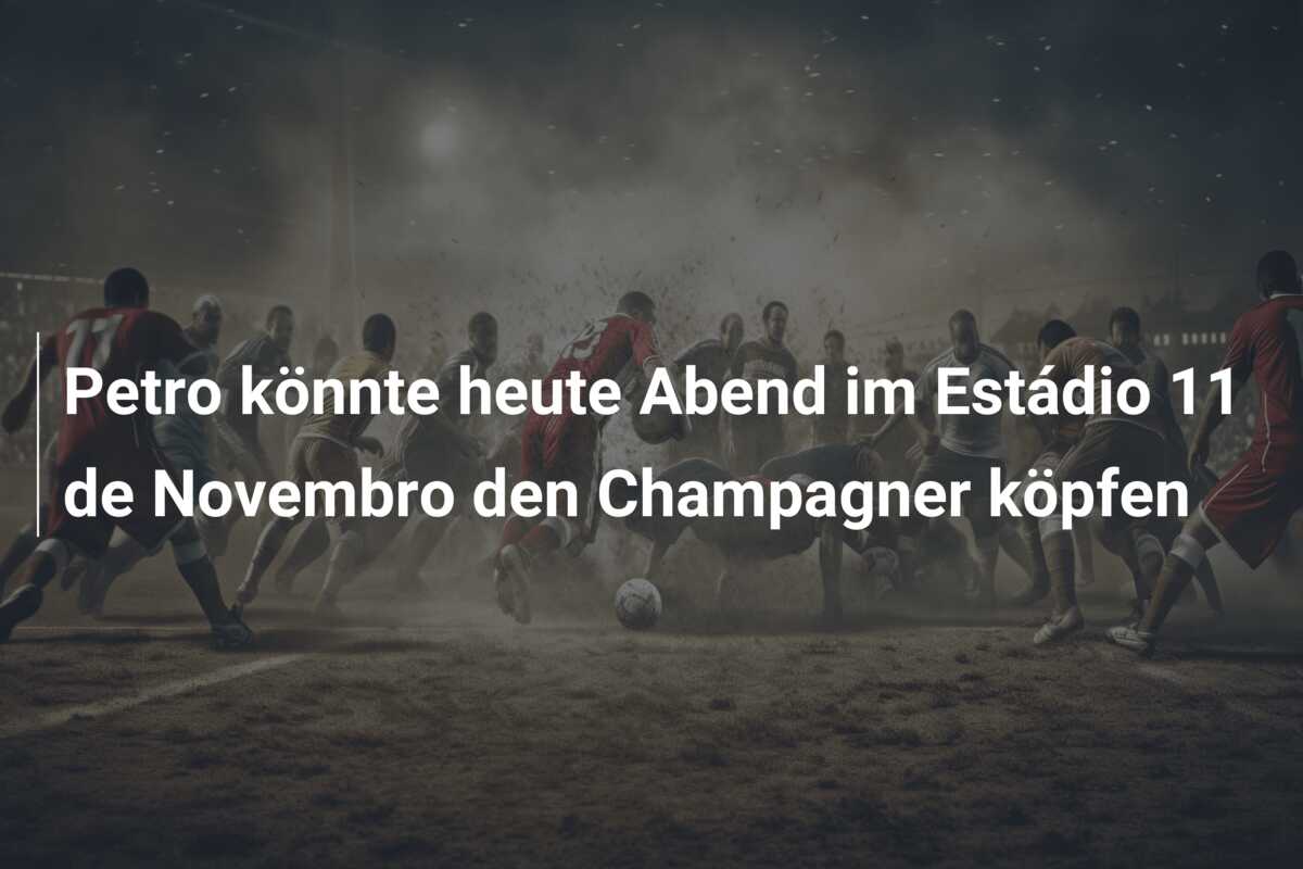 Petro könnte heute Abend im Estádio 11 de Novembro den Champagner köpfen
