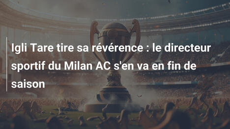 Igli Tare tire sa révérence : le directeur sportif du Milan AC s'en va en fin de saison
