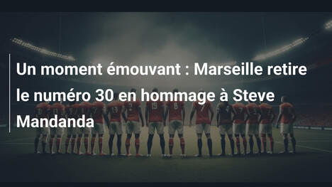 Un moment émouvant : Marseille retire le numéro 30 en hommage à Steve Mandanda