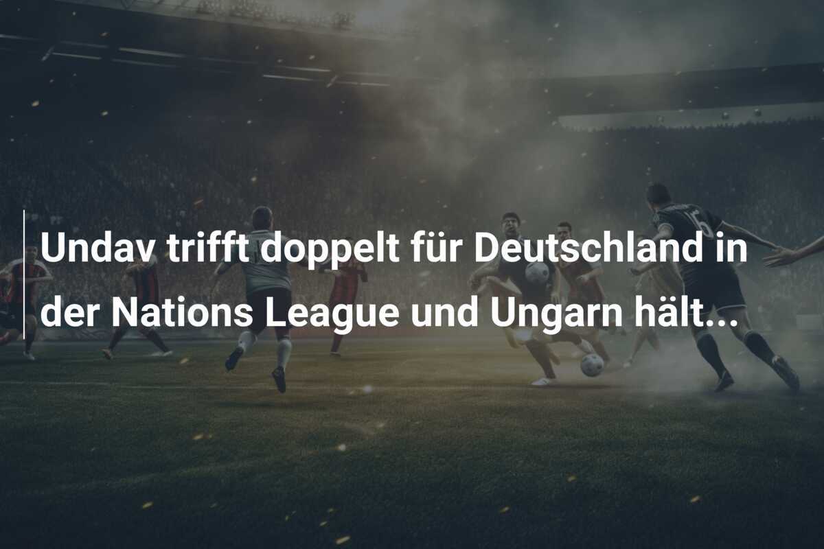Undav trifft doppelt für Deutschland in der Nations League und Ungarn hält...