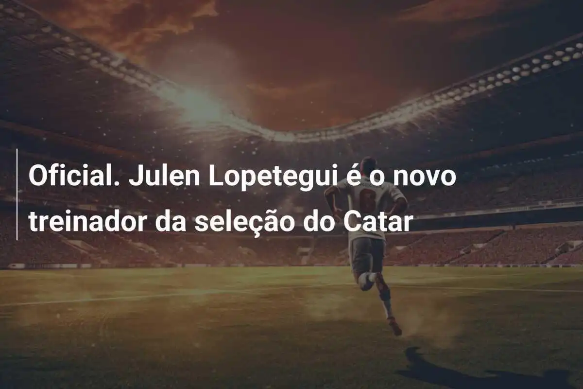 Oficial. Julen Lopetegui é o novo treinador da seleção do Catar
