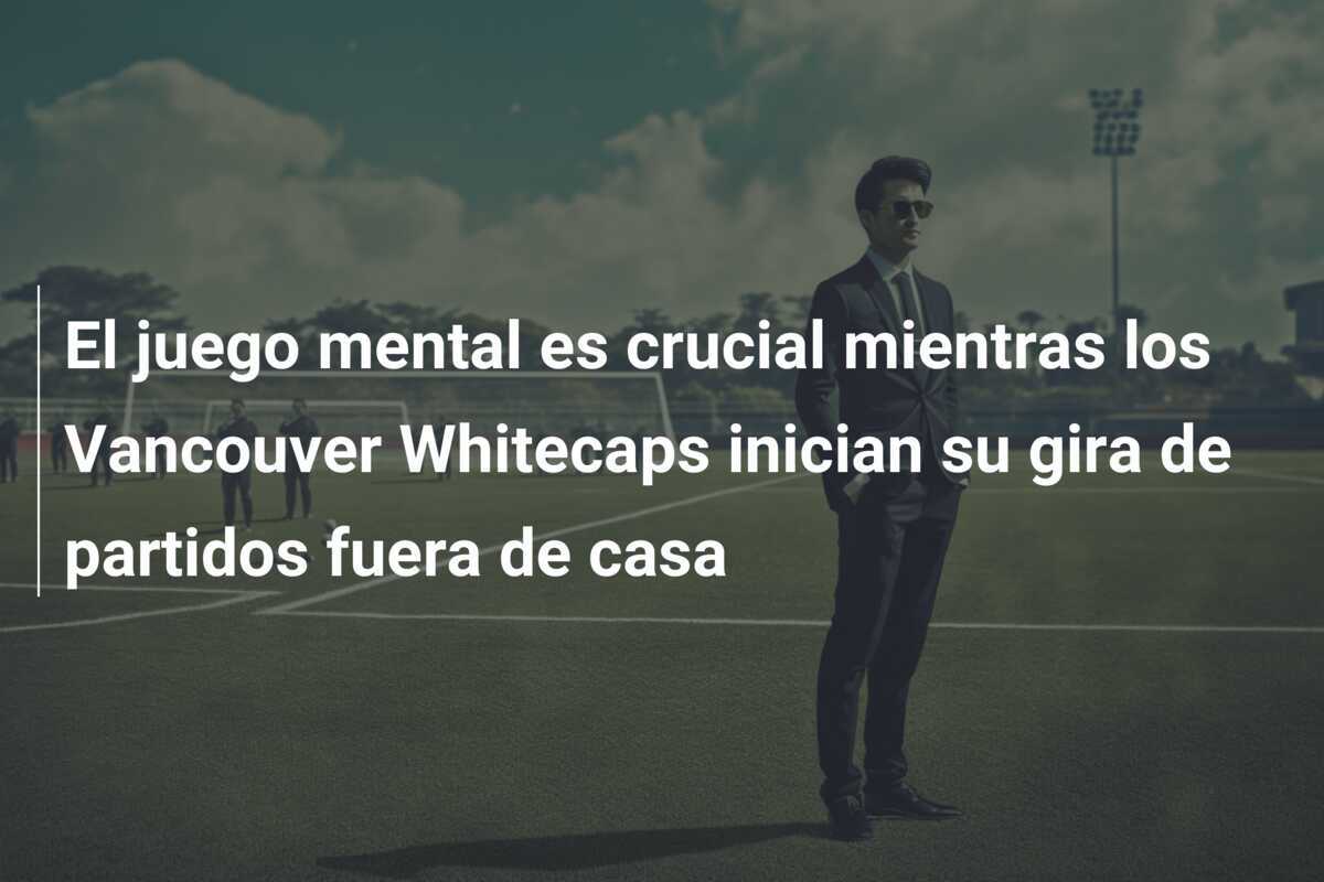 El juego mental es crucial mientras los Vancouver Whitecaps inician su gira de partidos fuera de casa