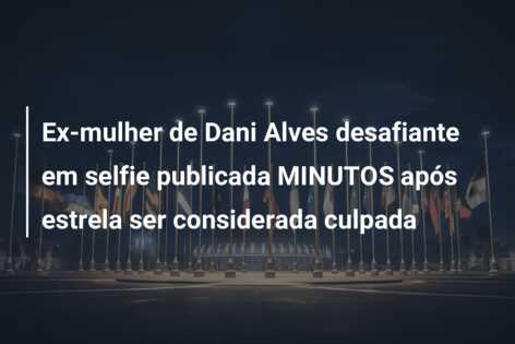 Ex-mulher de Dani Alves desafiante em selfie publicada MINUTOS após estrela ser considerada culpada