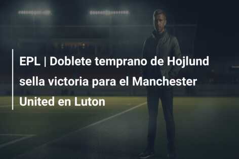 EPL | Doblete temprano de Hojlund sella victoria para el Manchester United en Luton