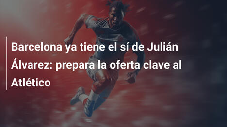 Barcelona ya tiene el sí de Julián Álvarez: prepara la oferta clave al Atlético