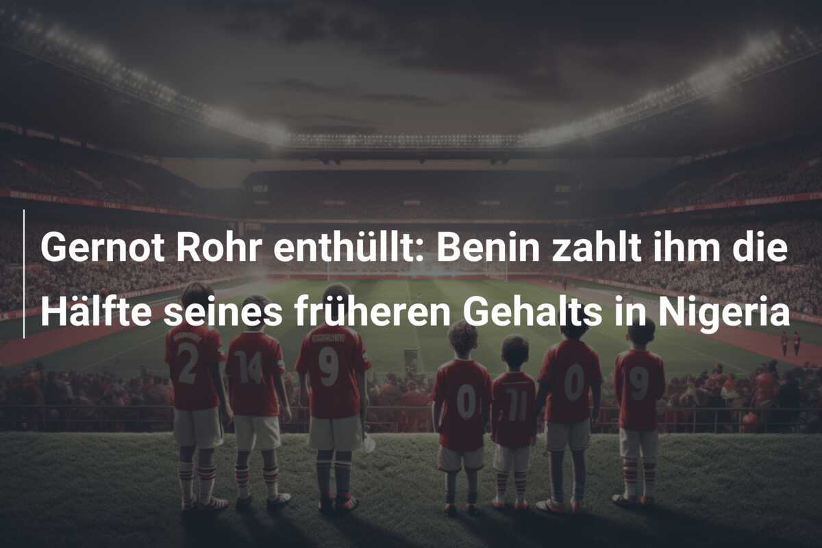 Gernot Rohr enthüllt: Benin zahlt ihm die Hälfte seines früheren Gehalts in Nigeria