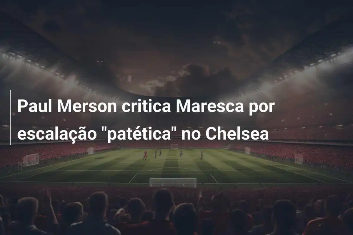 Paul Merson critica Maresca por escalação "patética" no Chelsea