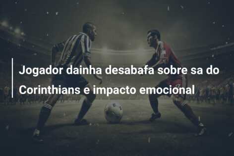 Jogador dainha desabafa sobre sa do Corinthians e impacto emocional