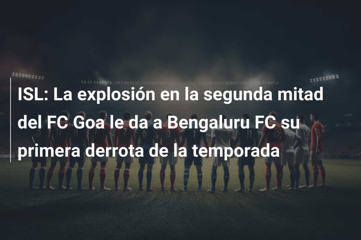 ISL: La explosión en la segunda mitad del FC Goa le da a Bengaluru FC su primera derrota de la temporada