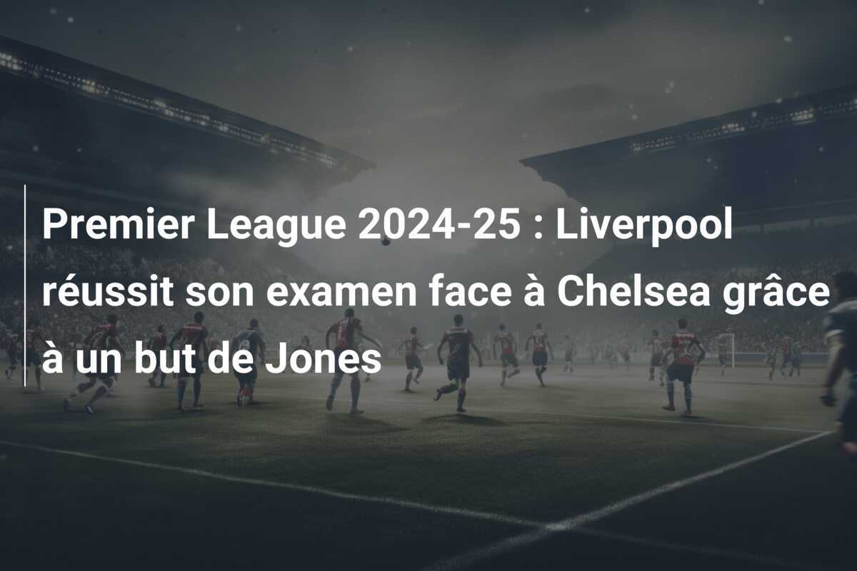 Premier League 2024-25 : Liverpool réussit son examen face à Chelsea grâce à un but de Jones
