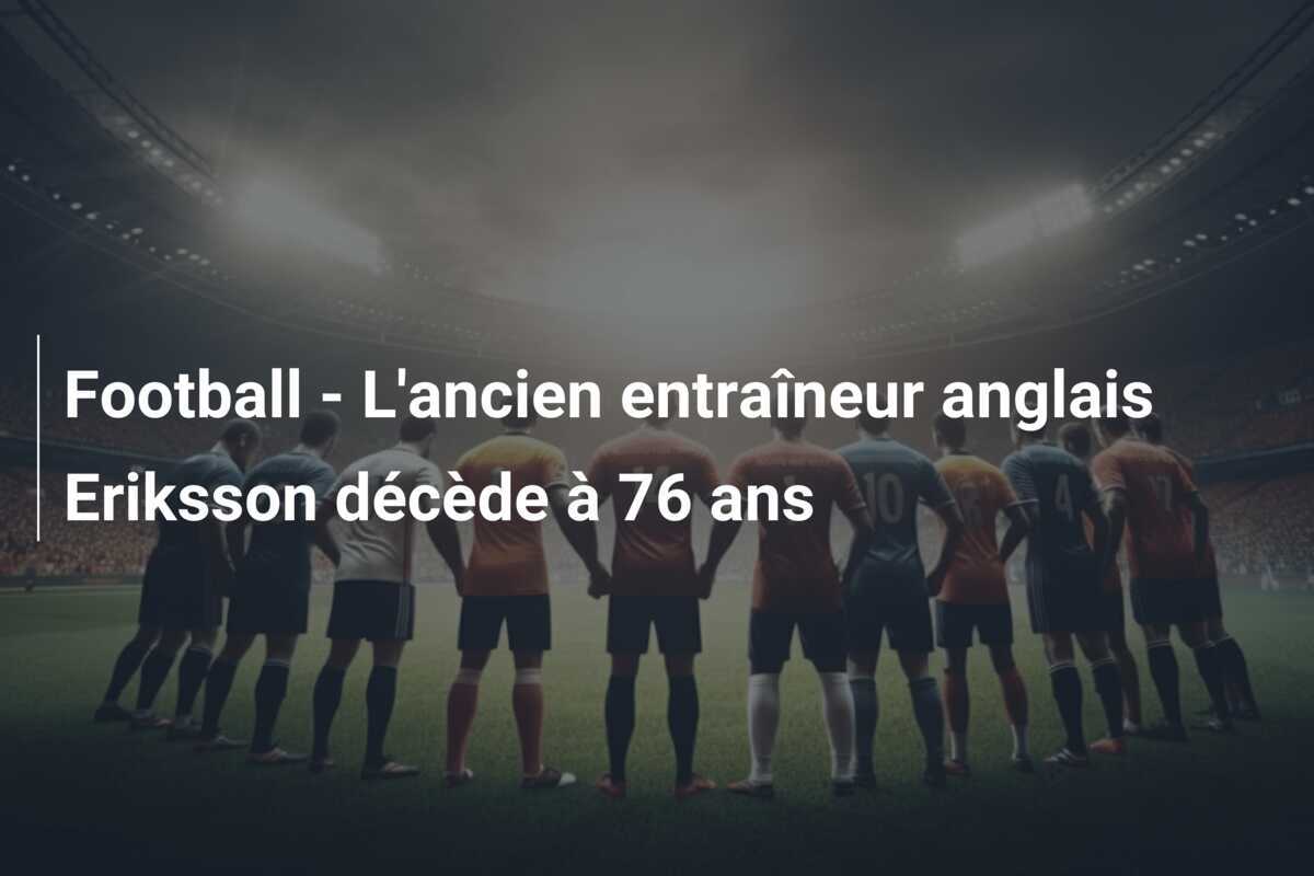 Football – L’ancien entraîneur anglais Eriksson décède à 76 ans