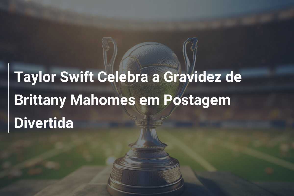 Taylor Swift Celebra a Gravidez de Brittany Mahomes em Postagem Divertida