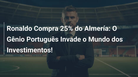 Ronaldo Compra 25% do Almería: O Gênio Português Invade o Mundo dos Investimentos!