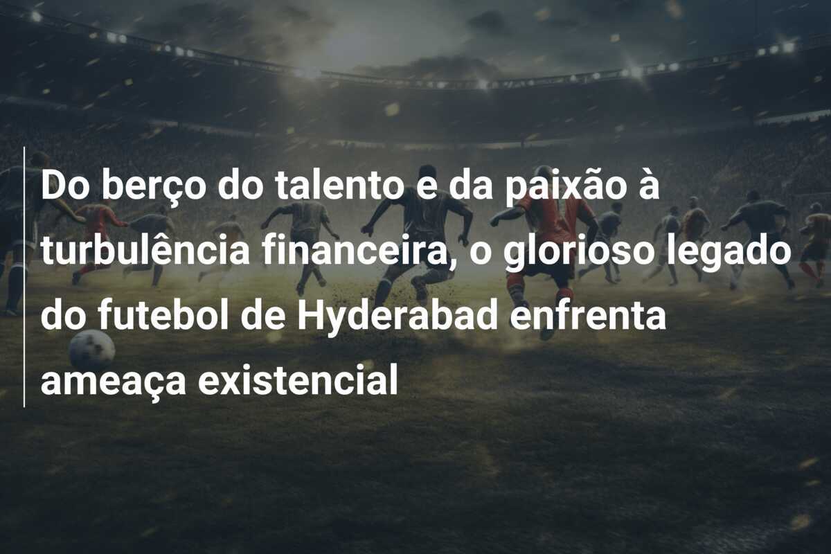 Do berço do talento e da paixão à turbulência financeira, o glorioso legado do futebol de Hyderabad enfrenta ameaça existencial