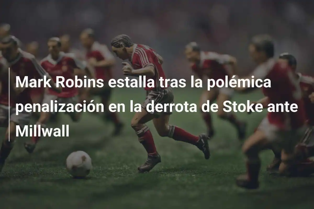 Mark Robins estalla tras la polémica penalización en la derrota de Stoke ante Millwall