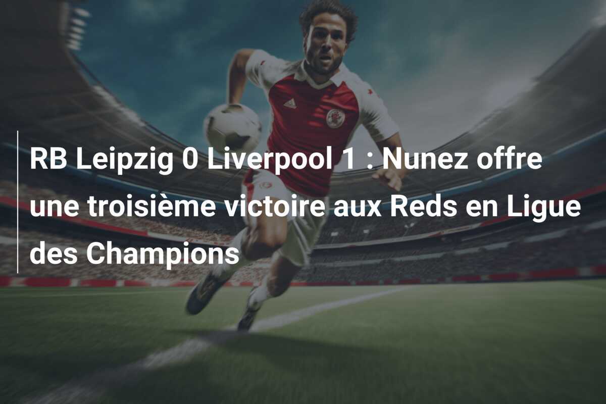 RB Leipzig 0 Liverpool 1 : Nunez offre une troisième victoire aux Reds en Ligue des Champions