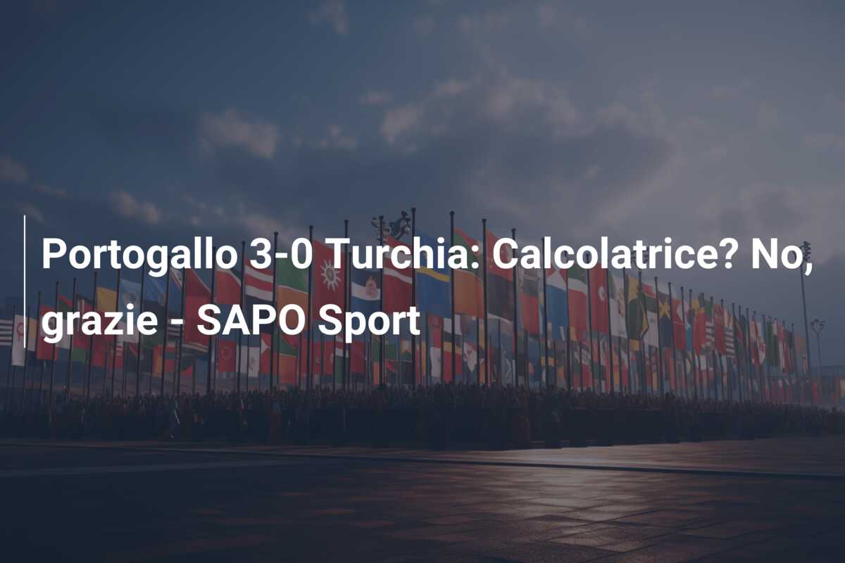 Portogallo 3-0 Turchia: Calcolatrice? No, grazie – SAPO Sport