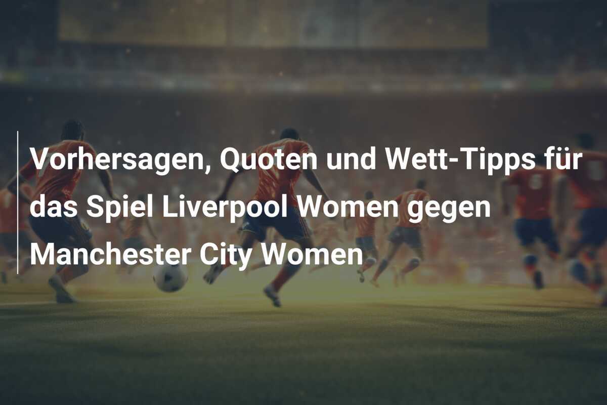 Vorhersagen, Quoten und Wett-Tipps für das Spiel Liverpool Women gegen Manchester City Women