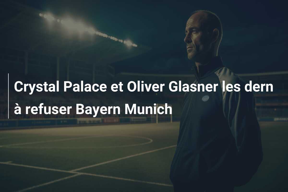 Crystal Palace et Oliver Glasner les dern à refuser Bayern Munich