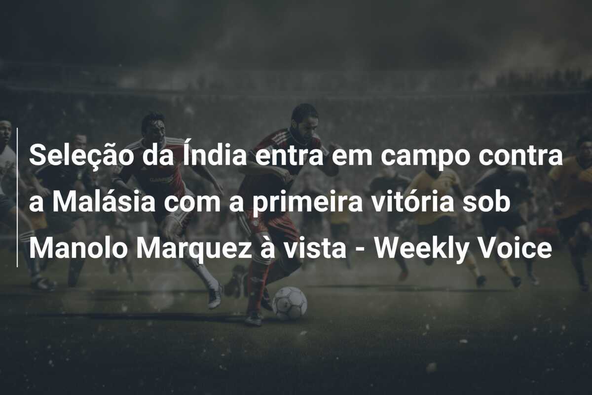 Seleção da Índia entra em campo contra a Malásia com a primeira vitória sob Manolo Marquez à vista - Weekly Voice