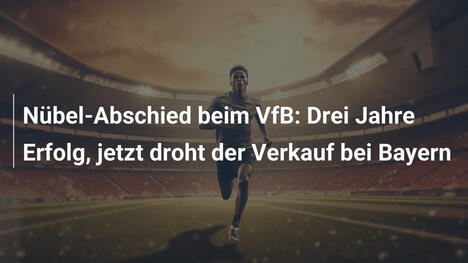 Nübel-Abschied beim VfB: Drei Jahre Erfolg, jetzt droht der Verkauf bei Bayern