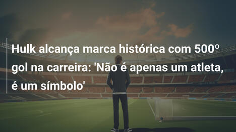 Hulk alcança marca histórica com 500º gol na carreira: 'Não é apenas um atleta, é um símbolo'