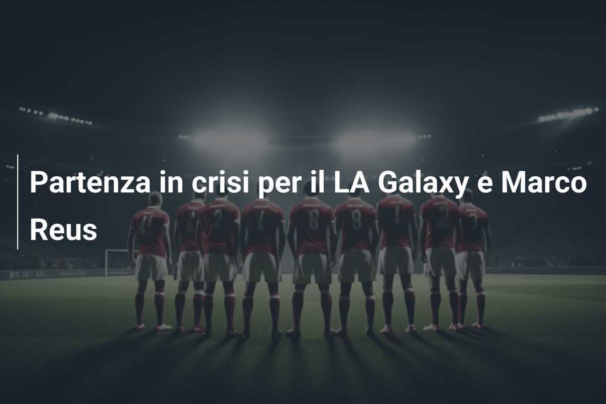 Partenza in crisi per il LA Galaxy e Marco Reus