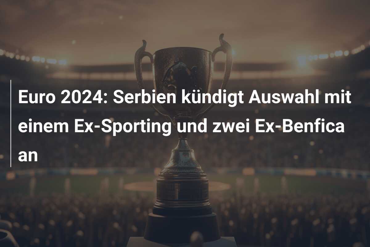 Euro 2024: Serbien kündigt Auswahl mit einem Ex-Sporting und zwei Ex-Benfica an