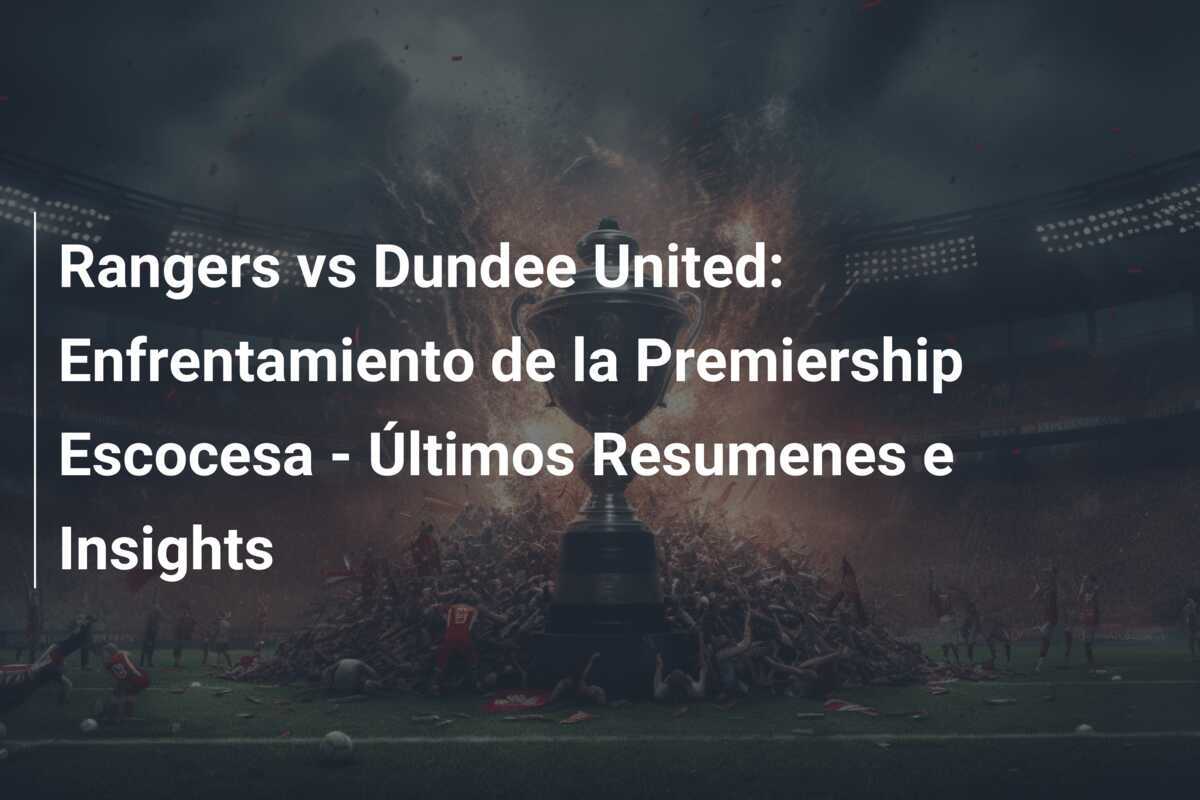 Rangers vs Dundee United: Enfrentamiento de la Premiership Escocesa - Últimos Resumenes e Insights