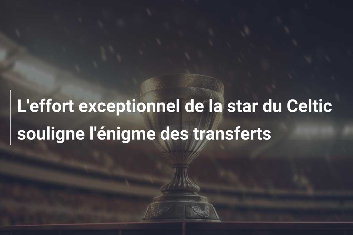 L’effort exceptionnel de la star du Celtic souligne l’énigme des transferts