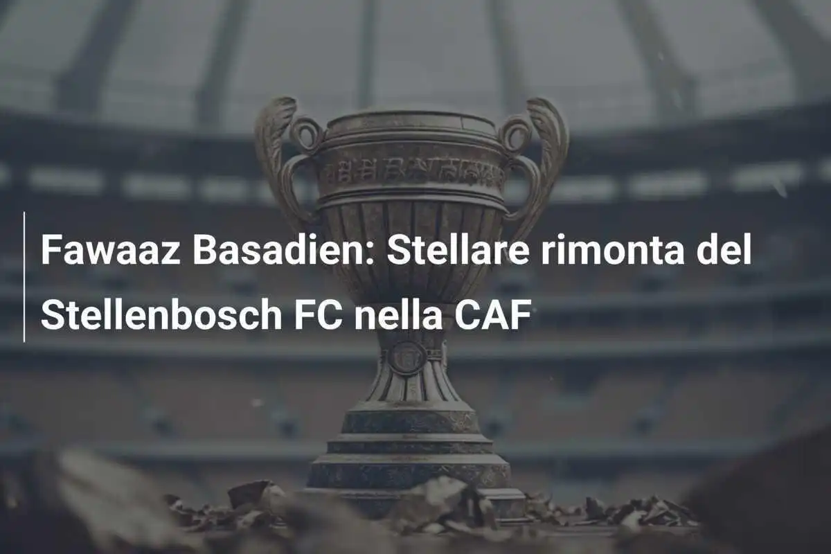 Fawaaz Basadien: Stellare rimonta del Stellenbosch FC nella CAF