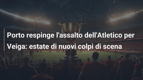 Porto respinge l'assalto dell'Atletico per Veiga: estate di nuovi colpi di scena