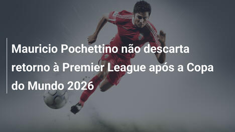 Mauricio Pochettino não descarta retorno à Premier League após a Copa do Mundo 2026