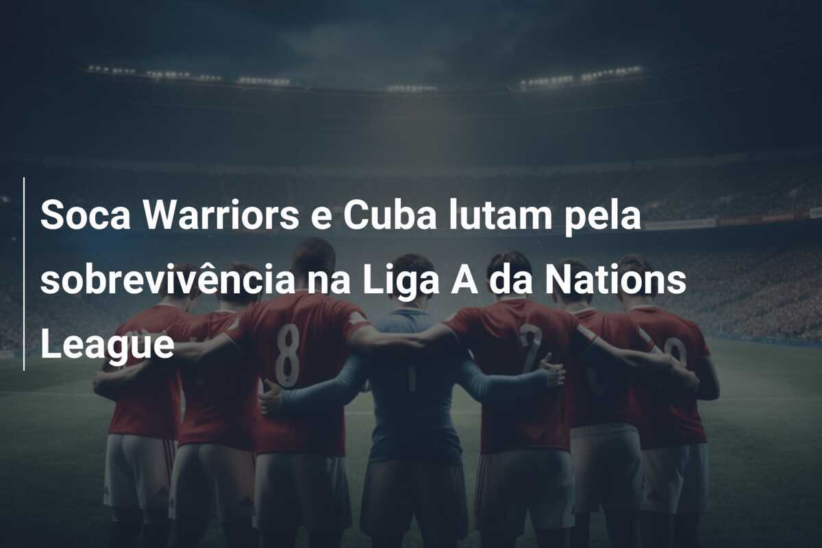 Soca Warriors e Cuba lutam pela sobrevivência na Liga A da Nations League
