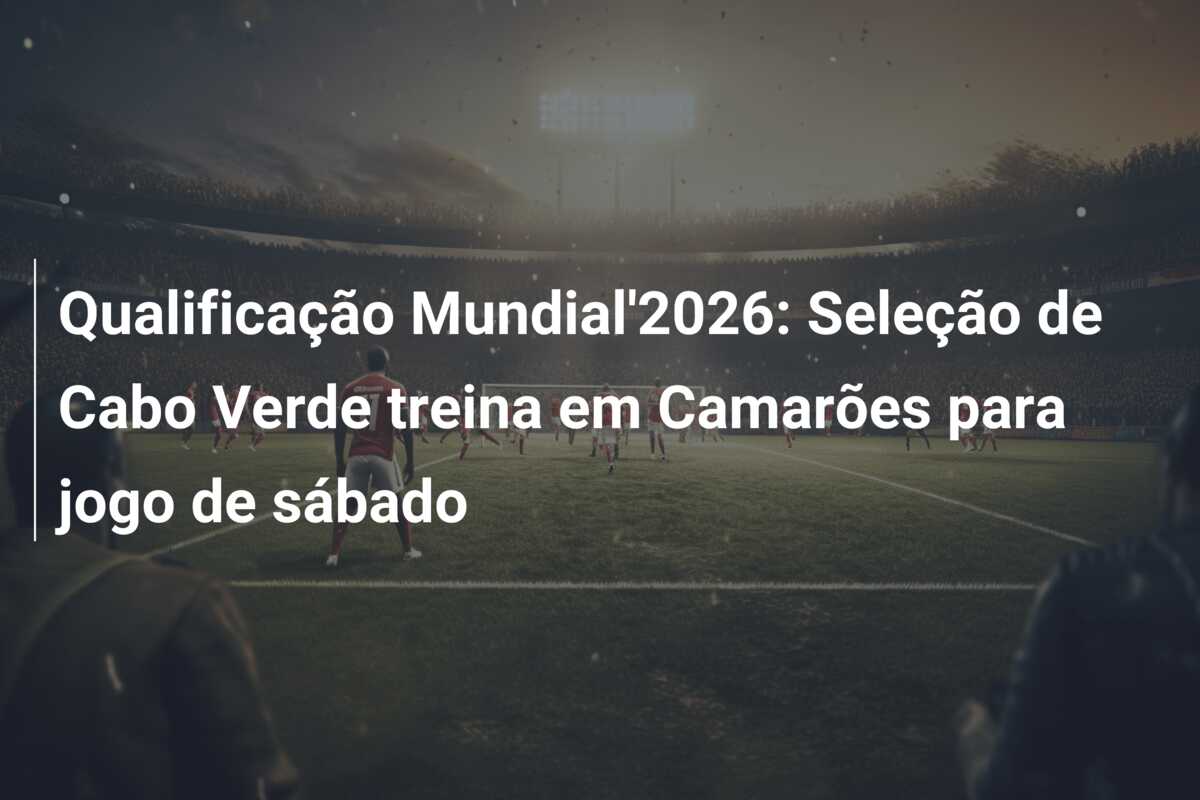 Qualificação Mundial’2026: Seleção de Cabo Verde treina em Camarões para jogo de sábado