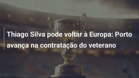Thiago Silva pode voltar à Europa: Porto avança na contratação do veterano