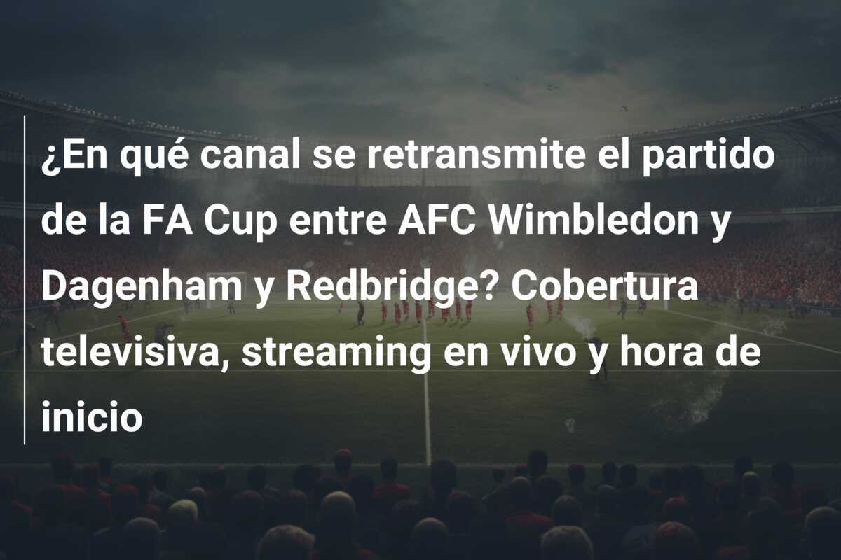 ¿En qué canal se retransmite el partido de la FA Cup entre AFC Wimbledon y Dagenham y Redbridge? Cobertura televisiva, streaming en vivo y hora de inicio
