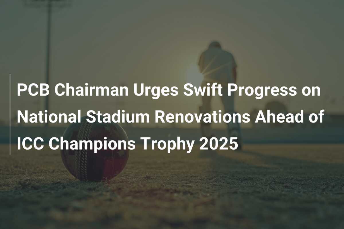 PCB Chairman Urges Swift Progress on National Stadium Renovations Ahead