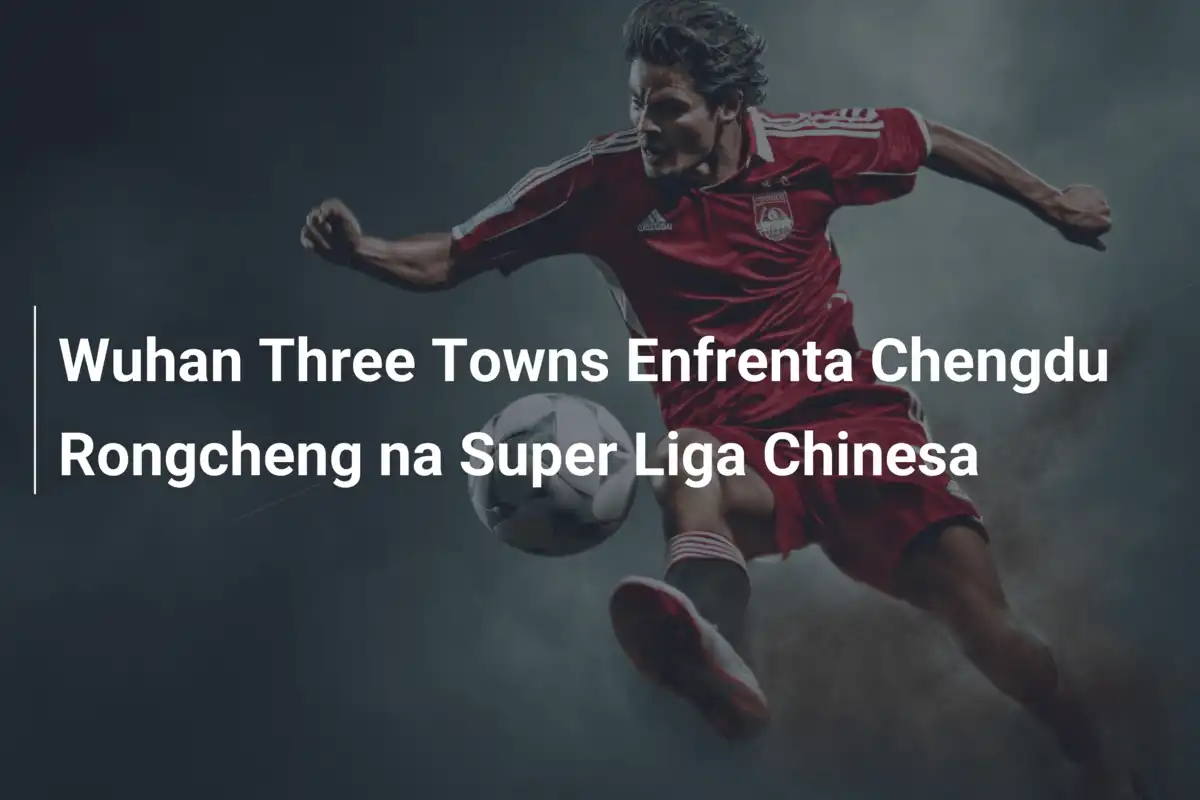 Wuhan Three Towns Enfrenta Chengdu Rongcheng na Super Liga Chinesa