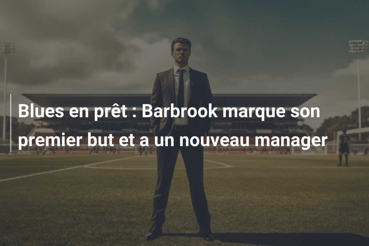 Blues en prêt : Barbrook marque son premier but et a un nouveau manager