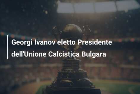 Georgi Ivanov eletto Presidente dell’Unione Calcistica Bulgara