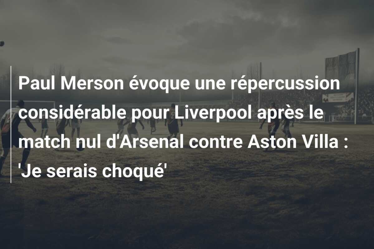 Paul Merson évoque une répercussion considérable pour Liverpool après le match nul d'Arsenal contre Aston Villa : 'Je serais choqué'