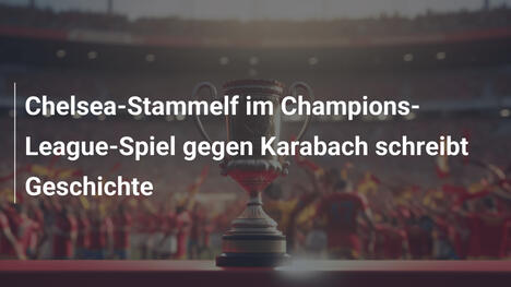 Chelsea-Stammelf im Champions-League-Spiel gegen Karabach schreibt Geschichte