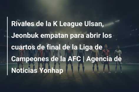 Rivales de la K League Ulsan, Jeonbuk empatan para abrir los cuartos de final de la Liga de Campeones de la AFC | Agencia de Noticias Yonhap